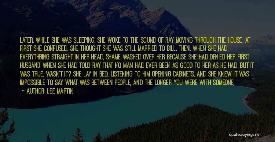 Lee Martin Quotes: Later, While She Was Sleeping, She Woke To The Sound Of Ray Moving Through The House. At First She Confused.