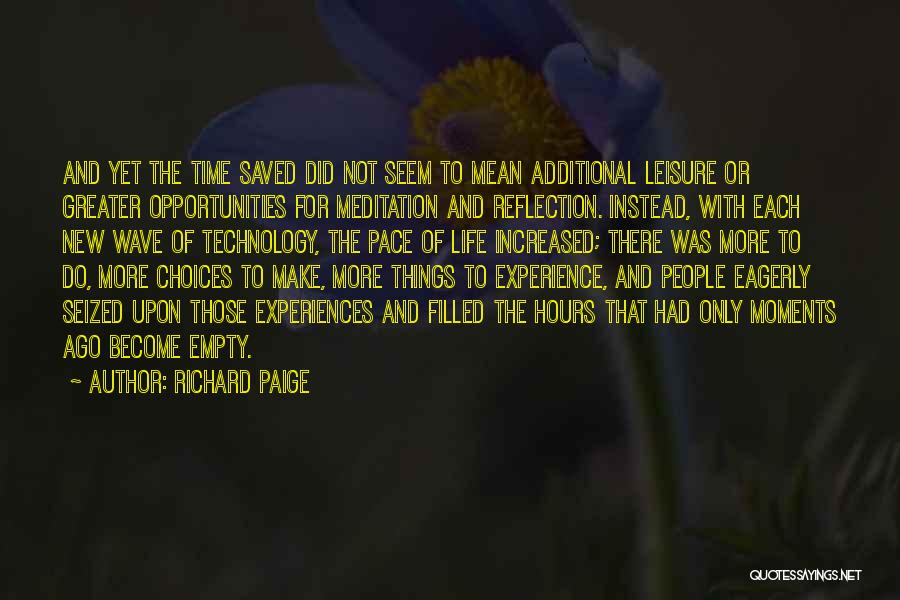 Richard Paige Quotes: And Yet The Time Saved Did Not Seem To Mean Additional Leisure Or Greater Opportunities For Meditation And Reflection. Instead,