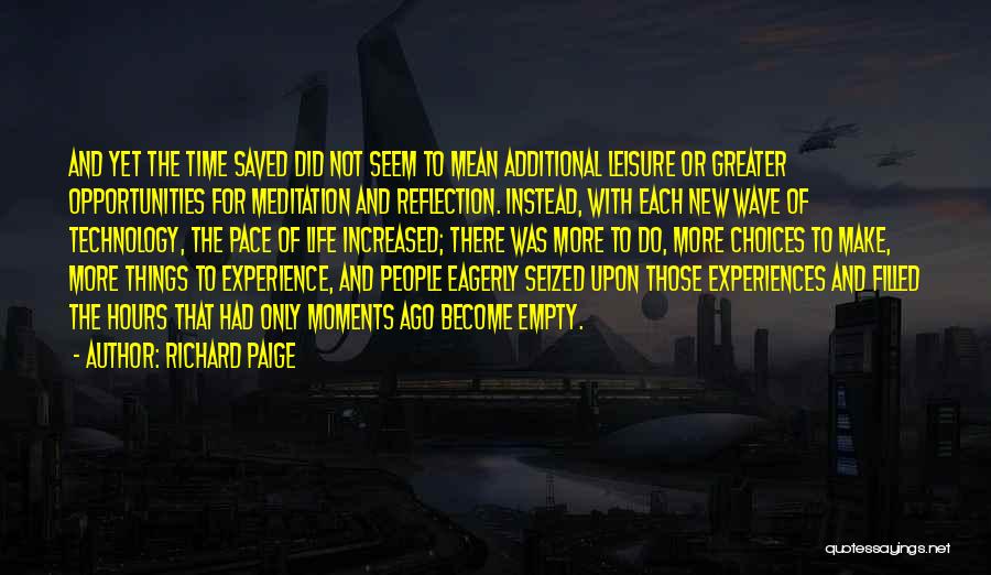 Richard Paige Quotes: And Yet The Time Saved Did Not Seem To Mean Additional Leisure Or Greater Opportunities For Meditation And Reflection. Instead,