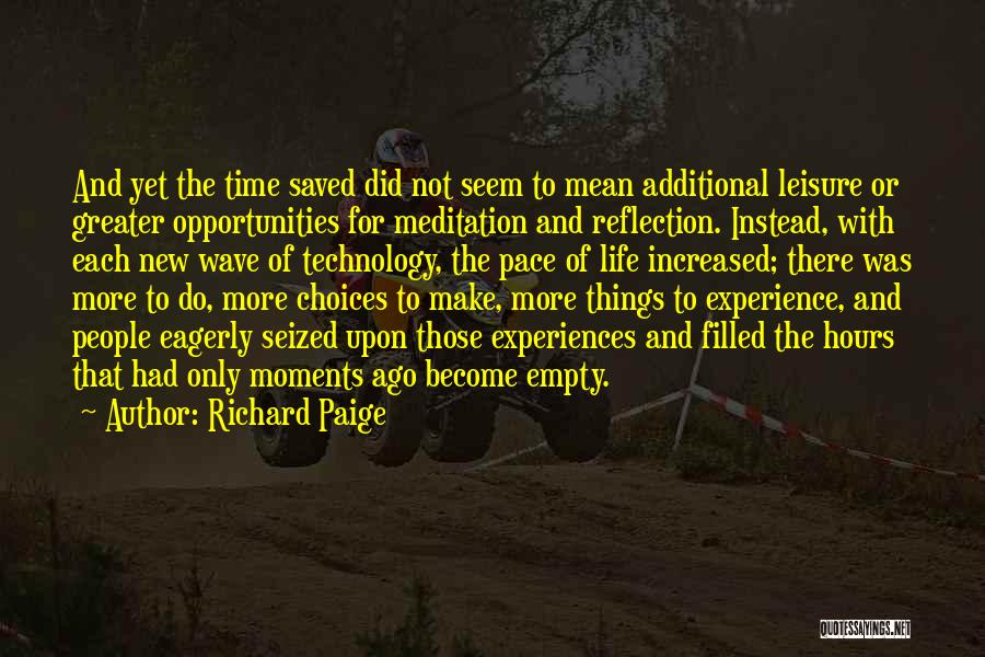 Richard Paige Quotes: And Yet The Time Saved Did Not Seem To Mean Additional Leisure Or Greater Opportunities For Meditation And Reflection. Instead,