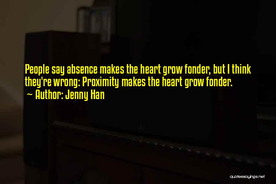 Jenny Han Quotes: People Say Absence Makes The Heart Grow Fonder, But I Think They're Wrong: Proximity Makes The Heart Grow Fonder.