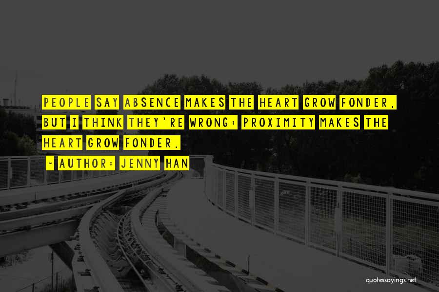 Jenny Han Quotes: People Say Absence Makes The Heart Grow Fonder, But I Think They're Wrong: Proximity Makes The Heart Grow Fonder.