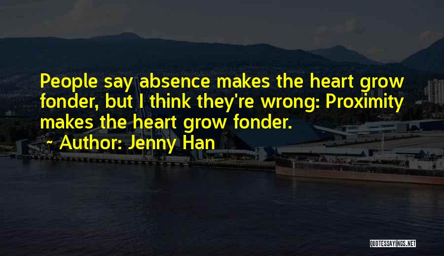 Jenny Han Quotes: People Say Absence Makes The Heart Grow Fonder, But I Think They're Wrong: Proximity Makes The Heart Grow Fonder.