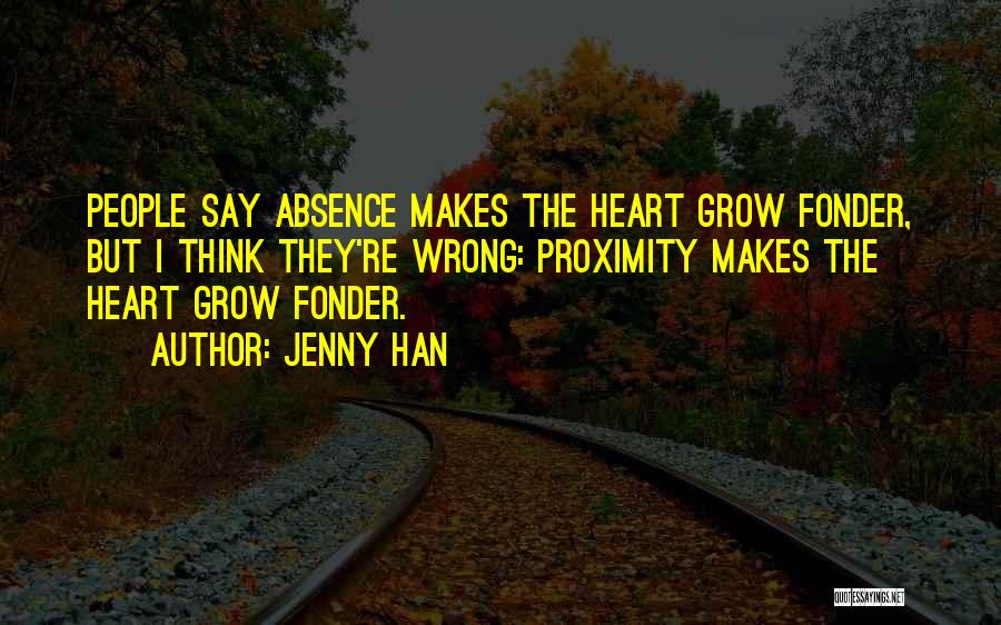 Jenny Han Quotes: People Say Absence Makes The Heart Grow Fonder, But I Think They're Wrong: Proximity Makes The Heart Grow Fonder.