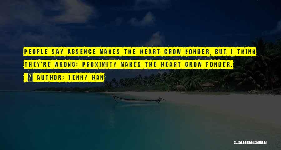 Jenny Han Quotes: People Say Absence Makes The Heart Grow Fonder, But I Think They're Wrong: Proximity Makes The Heart Grow Fonder.