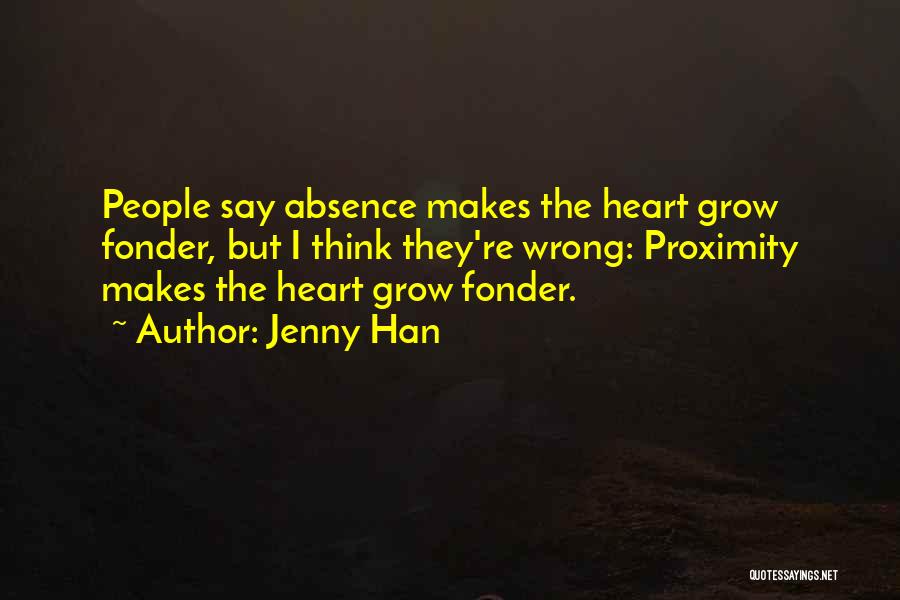 Jenny Han Quotes: People Say Absence Makes The Heart Grow Fonder, But I Think They're Wrong: Proximity Makes The Heart Grow Fonder.
