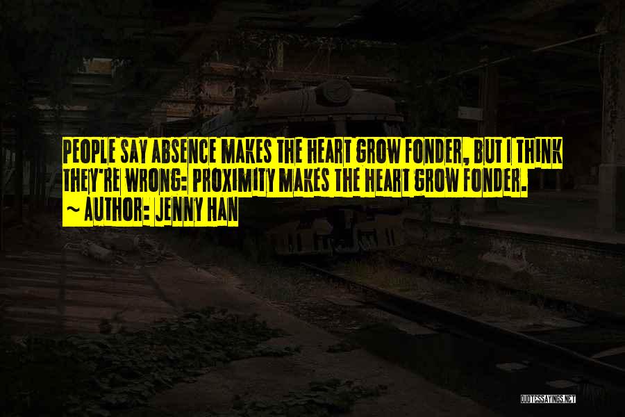 Jenny Han Quotes: People Say Absence Makes The Heart Grow Fonder, But I Think They're Wrong: Proximity Makes The Heart Grow Fonder.