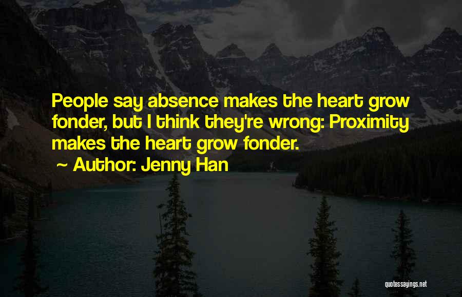 Jenny Han Quotes: People Say Absence Makes The Heart Grow Fonder, But I Think They're Wrong: Proximity Makes The Heart Grow Fonder.