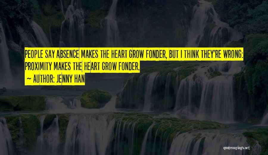 Jenny Han Quotes: People Say Absence Makes The Heart Grow Fonder, But I Think They're Wrong: Proximity Makes The Heart Grow Fonder.