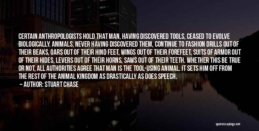 Stuart Chase Quotes: Certain Anthropologists Hold That Man, Having Discovered Tools, Ceased To Evolve Biologically. Animals, Never Having Discovered Them, Continue To Fashion