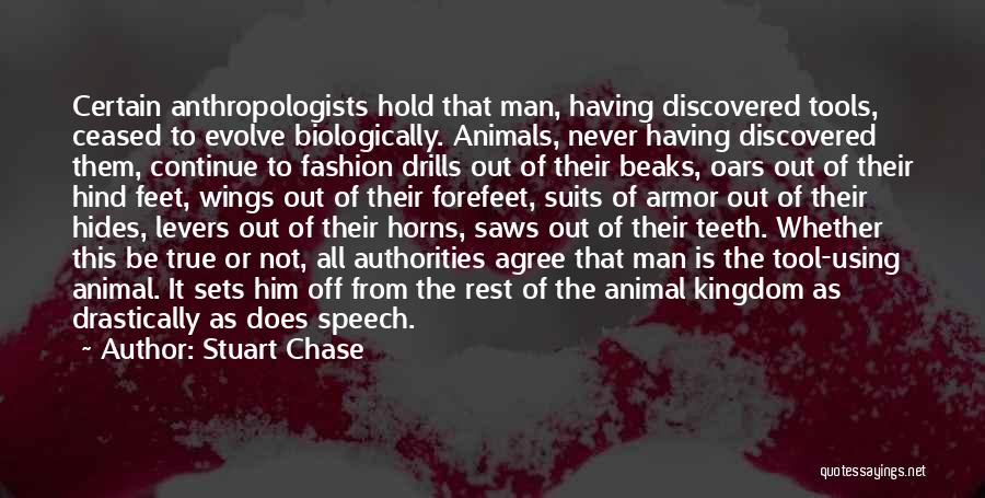 Stuart Chase Quotes: Certain Anthropologists Hold That Man, Having Discovered Tools, Ceased To Evolve Biologically. Animals, Never Having Discovered Them, Continue To Fashion