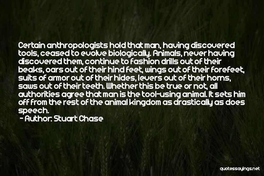 Stuart Chase Quotes: Certain Anthropologists Hold That Man, Having Discovered Tools, Ceased To Evolve Biologically. Animals, Never Having Discovered Them, Continue To Fashion