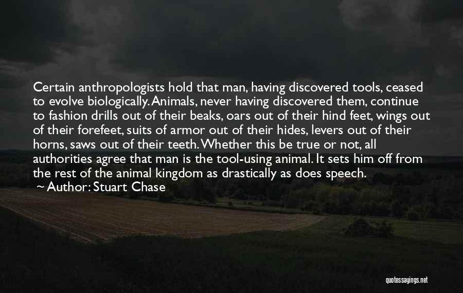 Stuart Chase Quotes: Certain Anthropologists Hold That Man, Having Discovered Tools, Ceased To Evolve Biologically. Animals, Never Having Discovered Them, Continue To Fashion