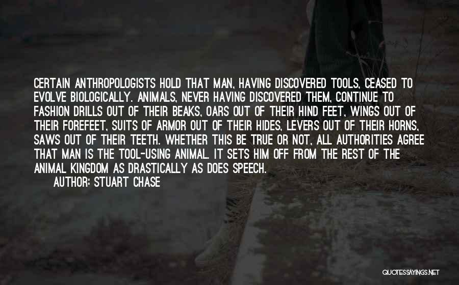 Stuart Chase Quotes: Certain Anthropologists Hold That Man, Having Discovered Tools, Ceased To Evolve Biologically. Animals, Never Having Discovered Them, Continue To Fashion