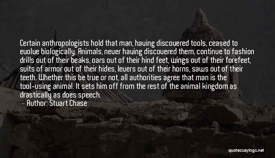 Stuart Chase Quotes: Certain Anthropologists Hold That Man, Having Discovered Tools, Ceased To Evolve Biologically. Animals, Never Having Discovered Them, Continue To Fashion