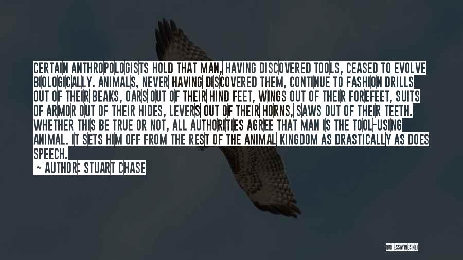 Stuart Chase Quotes: Certain Anthropologists Hold That Man, Having Discovered Tools, Ceased To Evolve Biologically. Animals, Never Having Discovered Them, Continue To Fashion