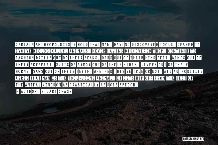 Stuart Chase Quotes: Certain Anthropologists Hold That Man, Having Discovered Tools, Ceased To Evolve Biologically. Animals, Never Having Discovered Them, Continue To Fashion