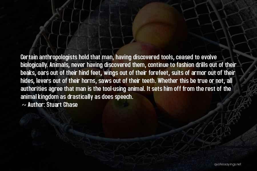 Stuart Chase Quotes: Certain Anthropologists Hold That Man, Having Discovered Tools, Ceased To Evolve Biologically. Animals, Never Having Discovered Them, Continue To Fashion