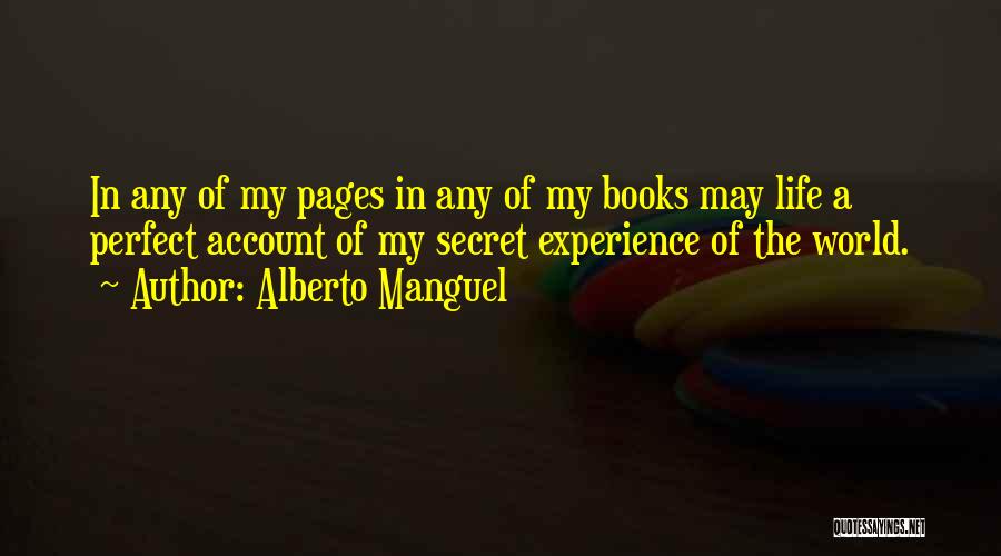 Alberto Manguel Quotes: In Any Of My Pages In Any Of My Books May Life A Perfect Account Of My Secret Experience Of