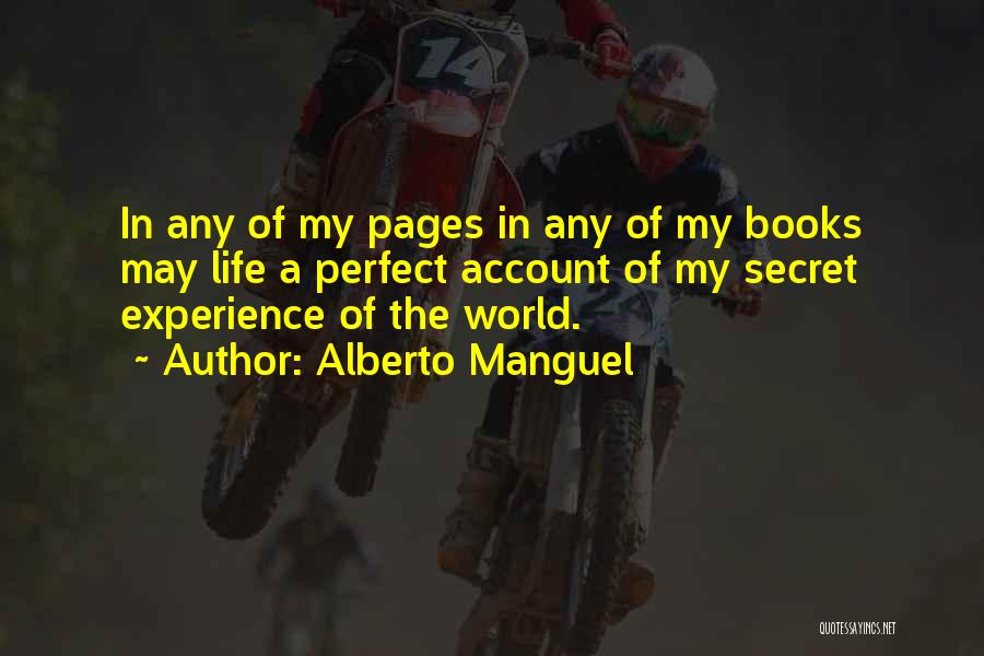 Alberto Manguel Quotes: In Any Of My Pages In Any Of My Books May Life A Perfect Account Of My Secret Experience Of