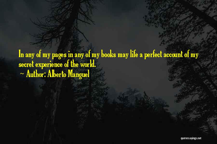 Alberto Manguel Quotes: In Any Of My Pages In Any Of My Books May Life A Perfect Account Of My Secret Experience Of