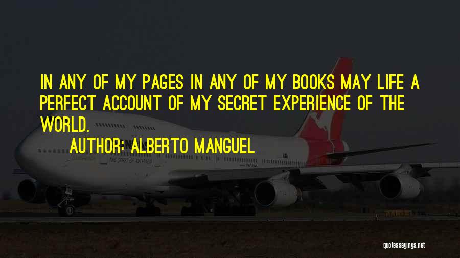 Alberto Manguel Quotes: In Any Of My Pages In Any Of My Books May Life A Perfect Account Of My Secret Experience Of