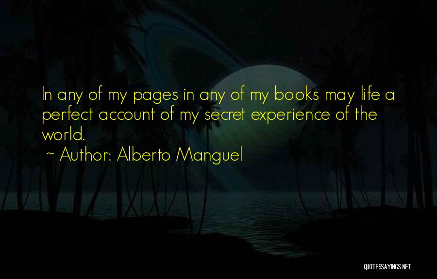 Alberto Manguel Quotes: In Any Of My Pages In Any Of My Books May Life A Perfect Account Of My Secret Experience Of