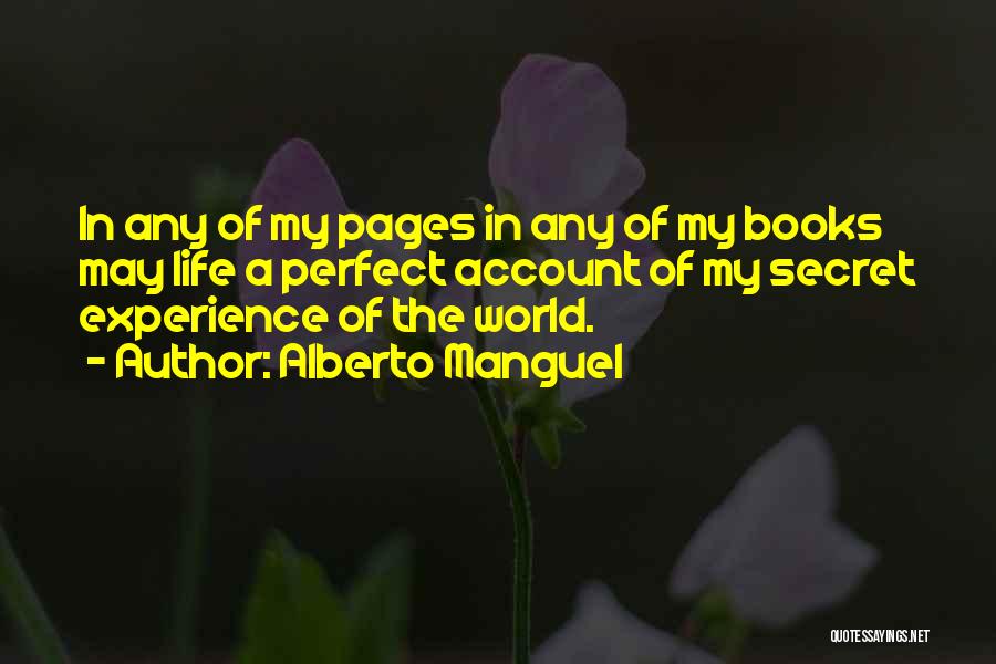 Alberto Manguel Quotes: In Any Of My Pages In Any Of My Books May Life A Perfect Account Of My Secret Experience Of