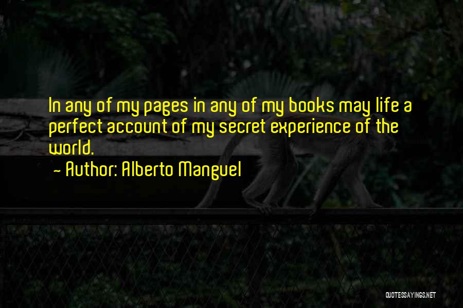 Alberto Manguel Quotes: In Any Of My Pages In Any Of My Books May Life A Perfect Account Of My Secret Experience Of