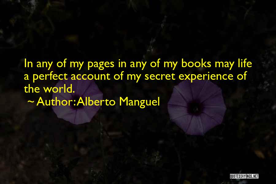 Alberto Manguel Quotes: In Any Of My Pages In Any Of My Books May Life A Perfect Account Of My Secret Experience Of