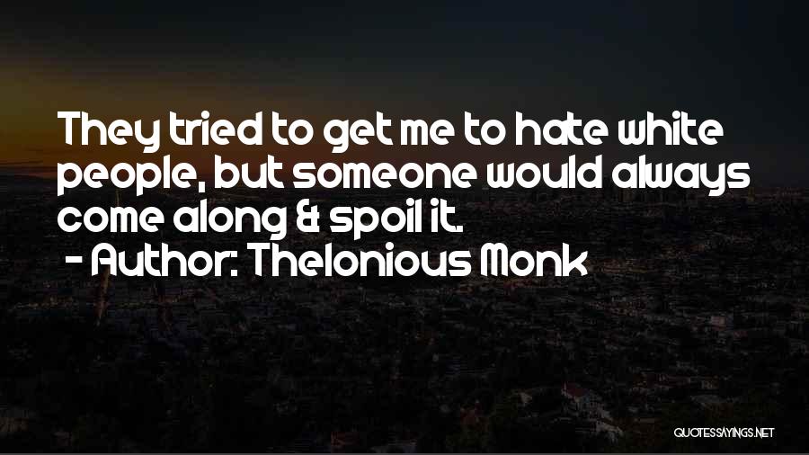 Thelonious Monk Quotes: They Tried To Get Me To Hate White People, But Someone Would Always Come Along & Spoil It.