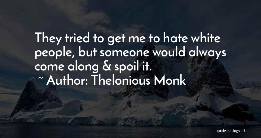 Thelonious Monk Quotes: They Tried To Get Me To Hate White People, But Someone Would Always Come Along & Spoil It.