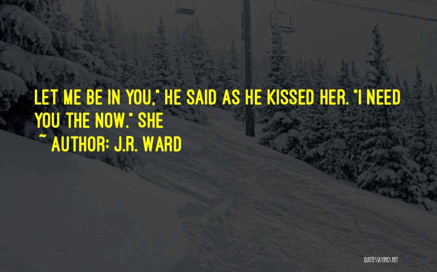 J.R. Ward Quotes: Let Me Be In You, He Said As He Kissed Her. I Need You The Now. She