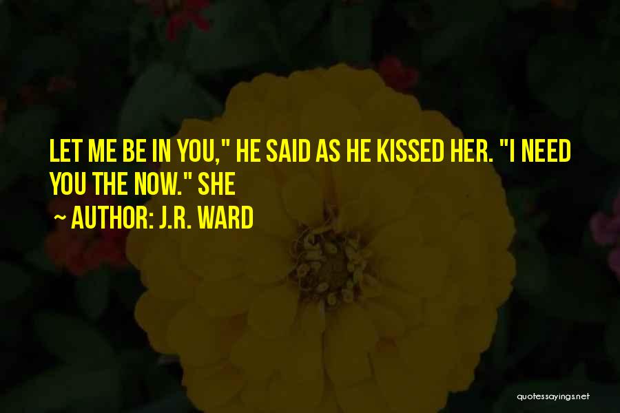 J.R. Ward Quotes: Let Me Be In You, He Said As He Kissed Her. I Need You The Now. She