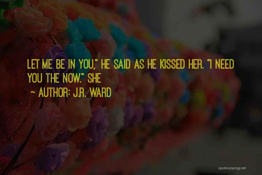 J.R. Ward Quotes: Let Me Be In You, He Said As He Kissed Her. I Need You The Now. She