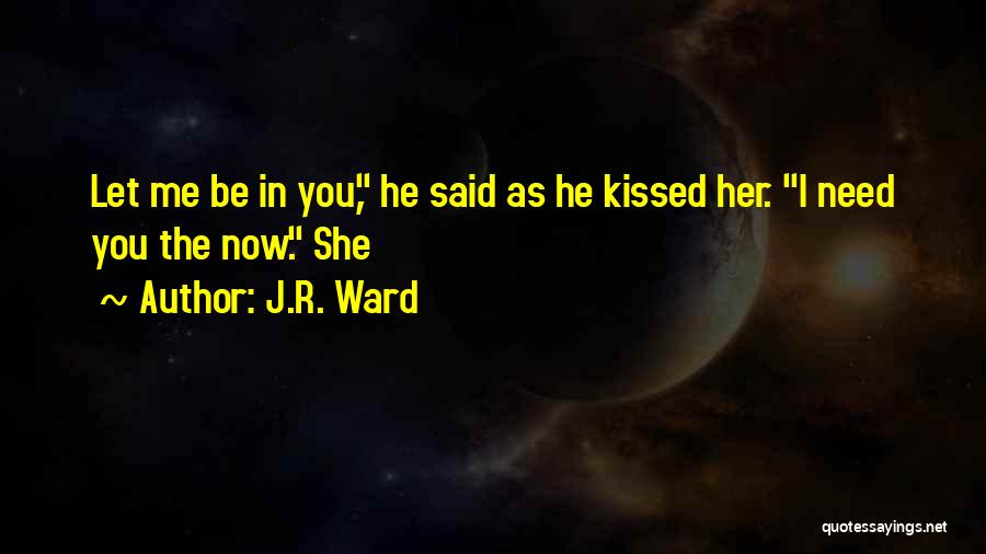 J.R. Ward Quotes: Let Me Be In You, He Said As He Kissed Her. I Need You The Now. She