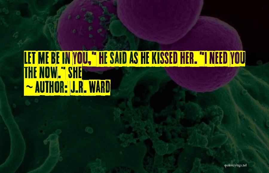 J.R. Ward Quotes: Let Me Be In You, He Said As He Kissed Her. I Need You The Now. She