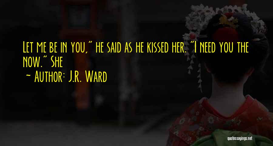 J.R. Ward Quotes: Let Me Be In You, He Said As He Kissed Her. I Need You The Now. She
