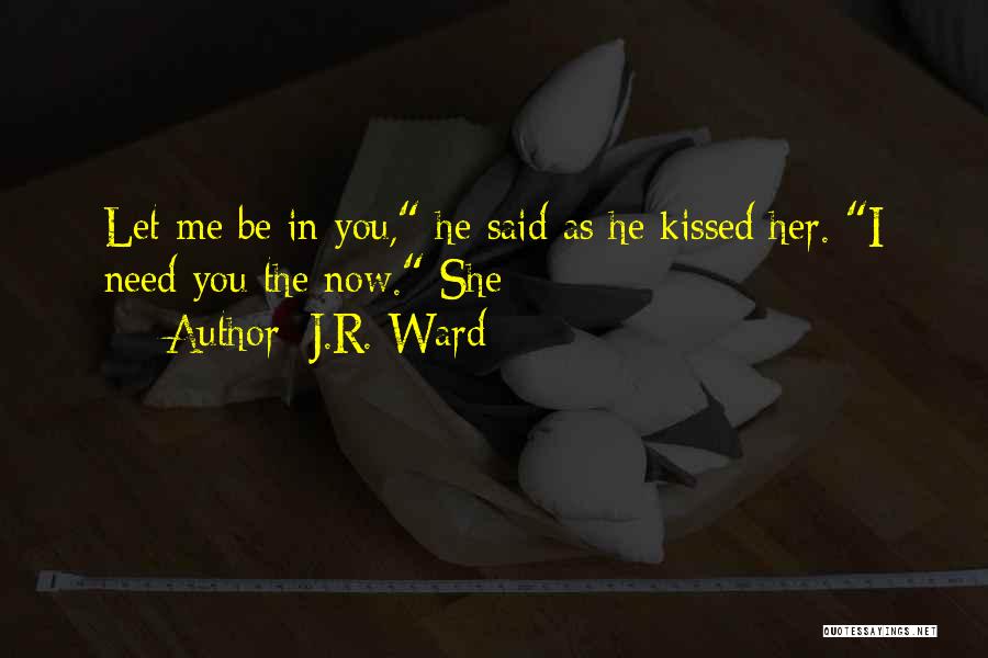 J.R. Ward Quotes: Let Me Be In You, He Said As He Kissed Her. I Need You The Now. She