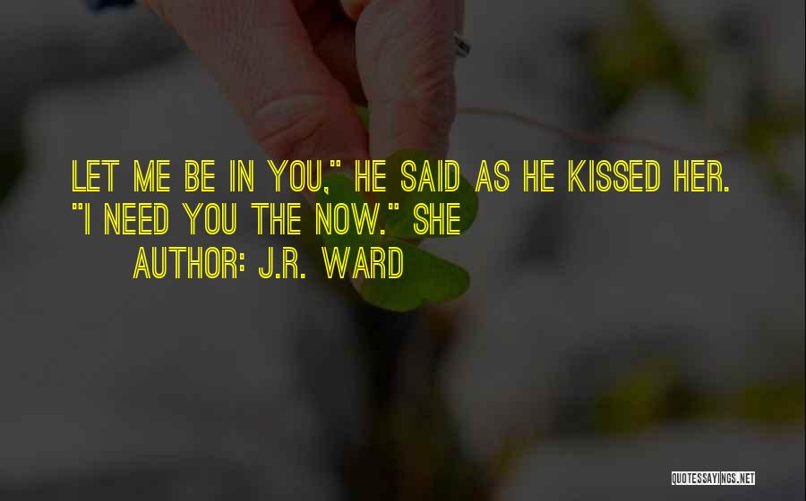 J.R. Ward Quotes: Let Me Be In You, He Said As He Kissed Her. I Need You The Now. She