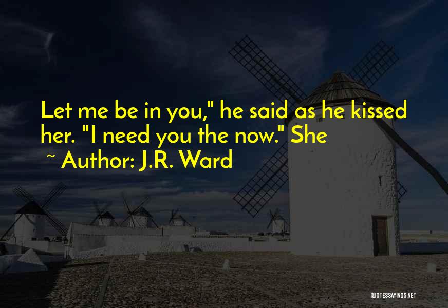 J.R. Ward Quotes: Let Me Be In You, He Said As He Kissed Her. I Need You The Now. She