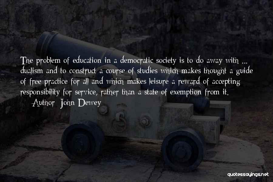 John Dewey Quotes: The Problem Of Education In A Democratic Society Is To Do Away With ... Dualism And To Construct A Course