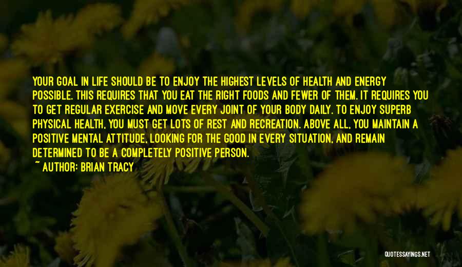 Brian Tracy Quotes: Your Goal In Life Should Be To Enjoy The Highest Levels Of Health And Energy Possible. This Requires That You