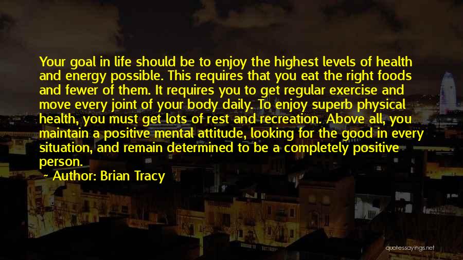 Brian Tracy Quotes: Your Goal In Life Should Be To Enjoy The Highest Levels Of Health And Energy Possible. This Requires That You