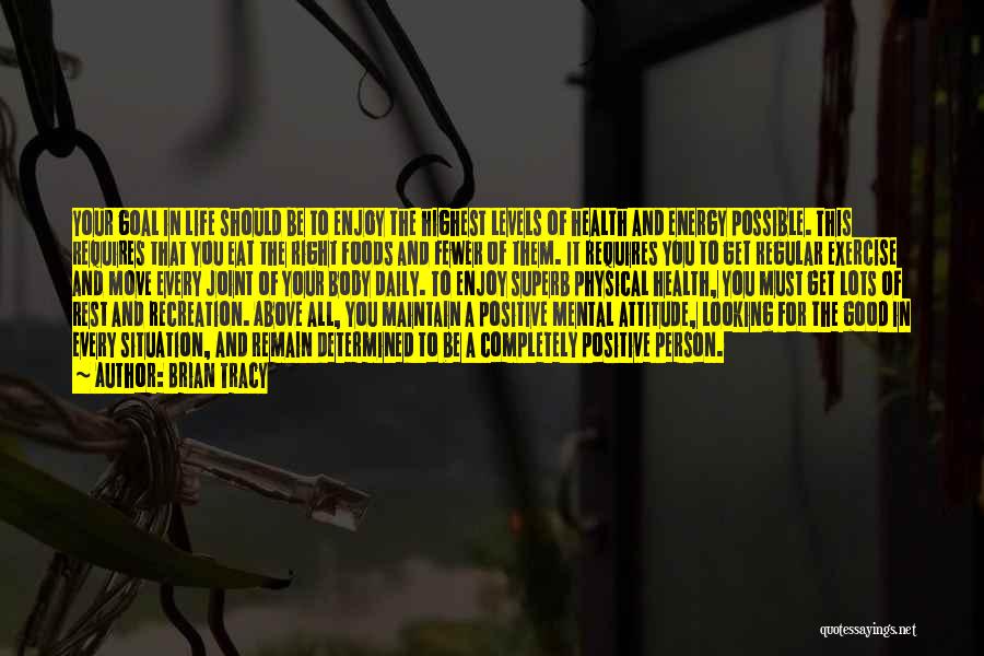 Brian Tracy Quotes: Your Goal In Life Should Be To Enjoy The Highest Levels Of Health And Energy Possible. This Requires That You