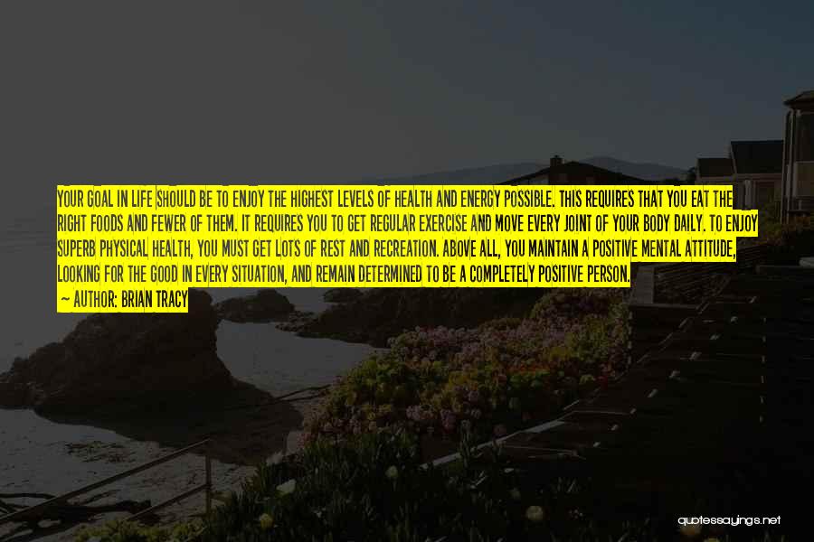 Brian Tracy Quotes: Your Goal In Life Should Be To Enjoy The Highest Levels Of Health And Energy Possible. This Requires That You
