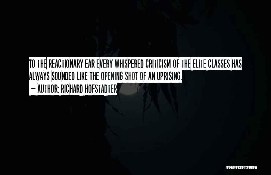 Richard Hofstadter Quotes: To The Reactionary Ear Every Whispered Criticism Of The Elite Classes Has Always Sounded Like The Opening Shot Of An