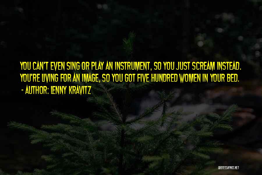 Lenny Kravitz Quotes: You Can't Even Sing Or Play An Instrument, So You Just Scream Instead. You're Living For An Image, So You