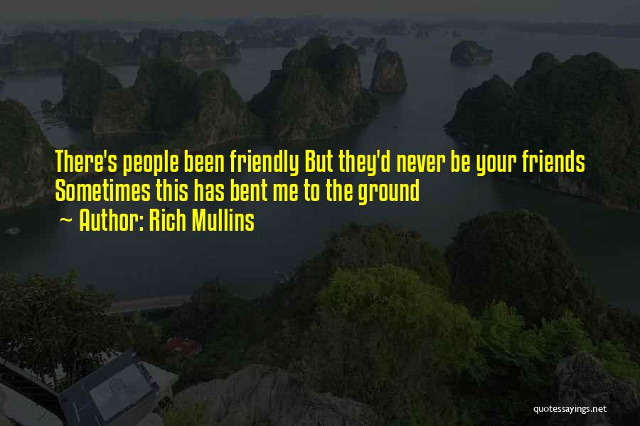 Rich Mullins Quotes: There's People Been Friendly But They'd Never Be Your Friends Sometimes This Has Bent Me To The Ground