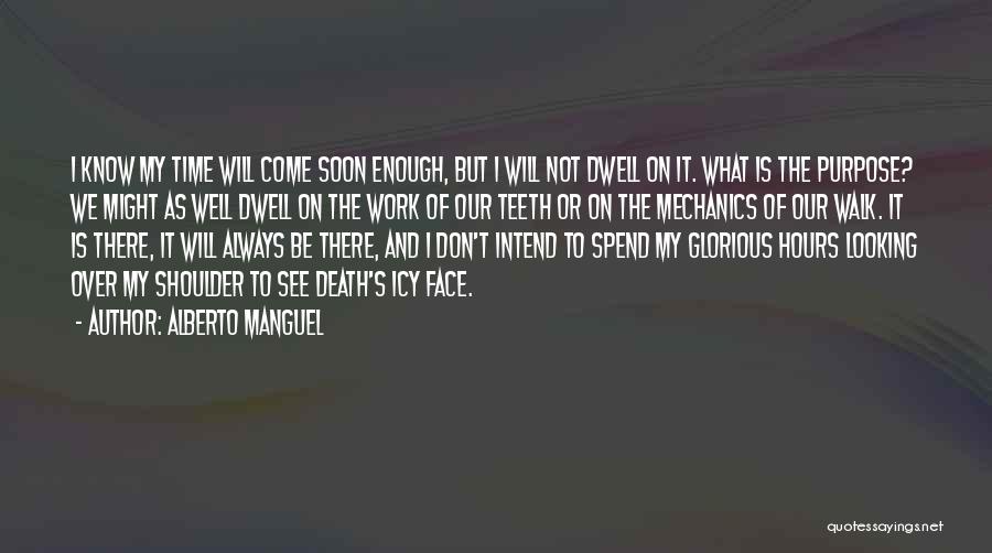 Alberto Manguel Quotes: I Know My Time Will Come Soon Enough, But I Will Not Dwell On It. What Is The Purpose? We